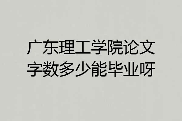 广东理工学院论文字数多少能毕业呀
