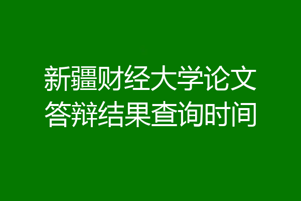 新疆财经大学论文答辩结果查询时间