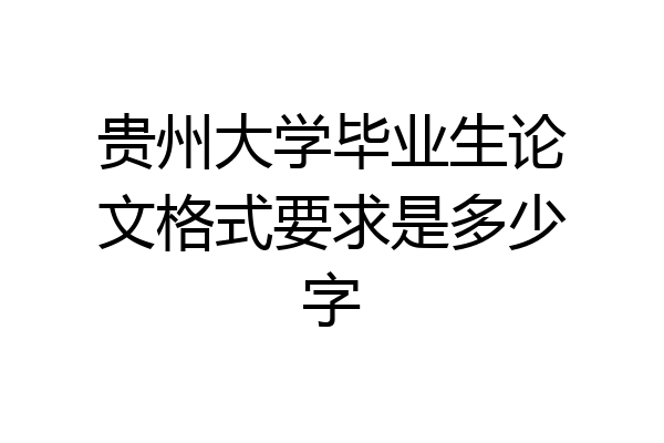贵州大学毕业生论文格式要求是多少字