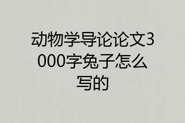 动物学导论论文3000字兔子怎么写的
