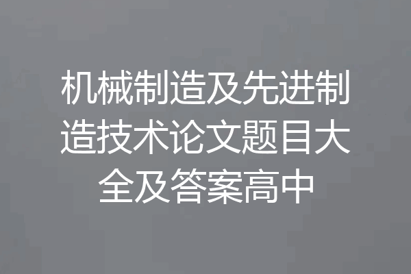 机械制造及先进制造技术论文题目大全及答案高中