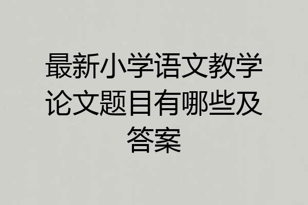 最新小学语文教学论文题目有哪些及答案