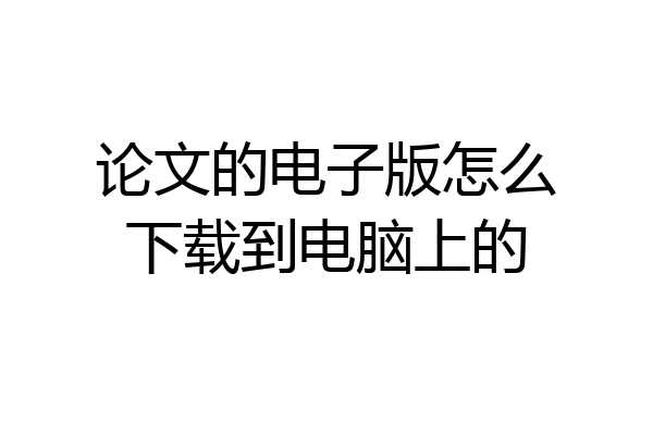 论文的电子版怎么下载到电脑上的
