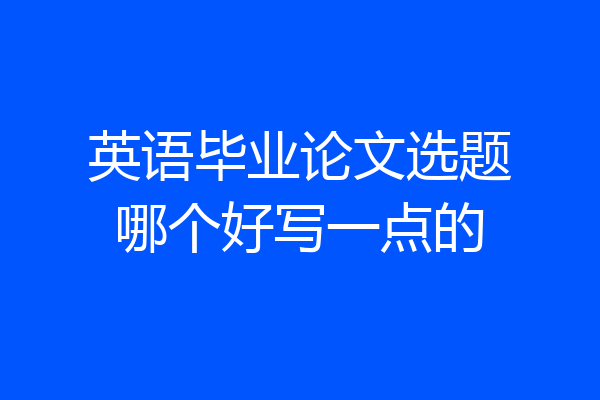 英语毕业论文选题哪个好写一点的