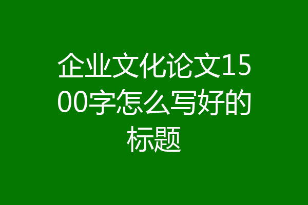 企业文化论文1500字怎么写好的标题
