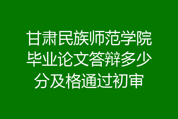 甘肃民族师范学院毕业论文答辩多少分及格通过初审