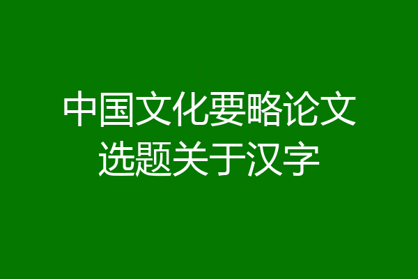 中国文化要略论文选题关于汉字