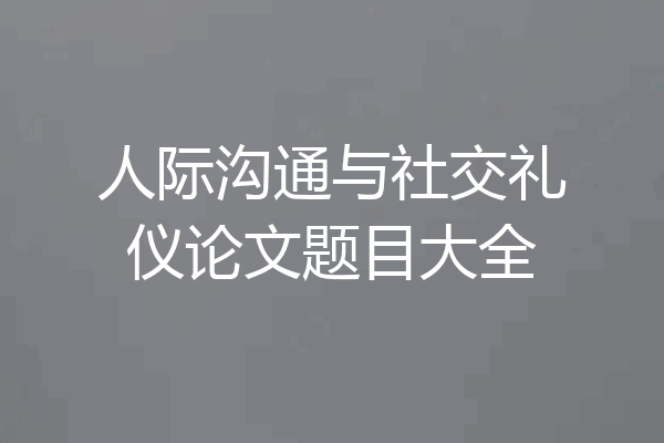 人际沟通与社交礼仪论文题目大全