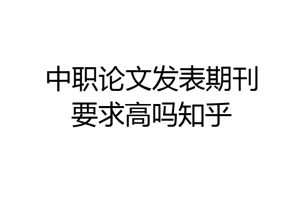 中职论文发表期刊要求高吗知乎