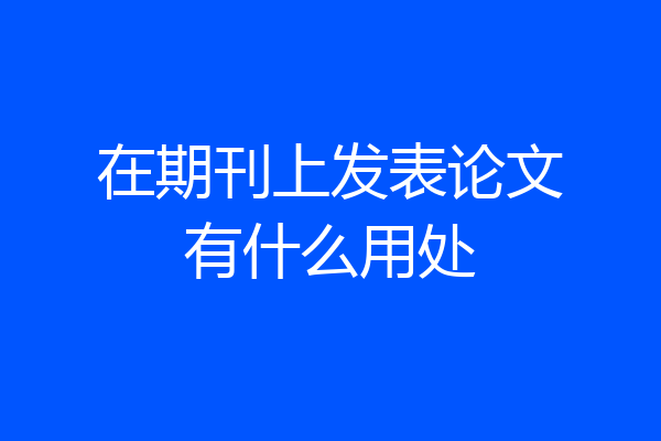 在期刊上发表论文有什么用处