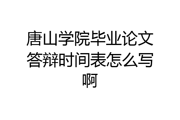 唐山学院毕业论文答辩时间表怎么写啊