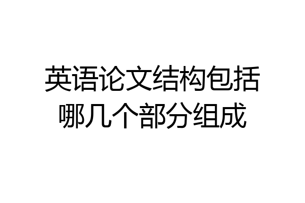 英语论文结构包括哪几个部分组成