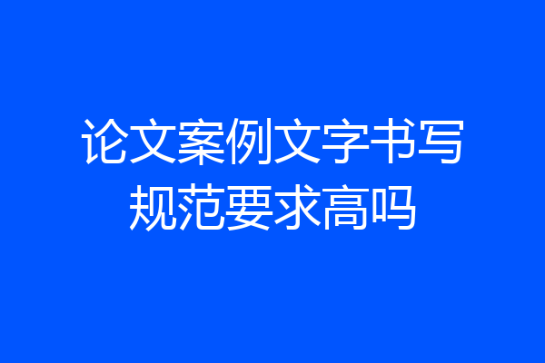 论文案例文字书写规范要求高吗