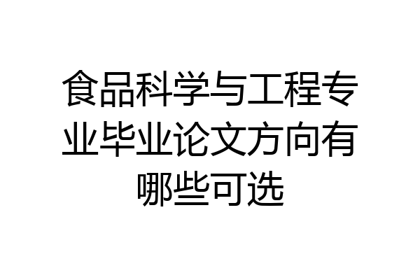 食品科学与工程专业毕业论文方向有哪些可选