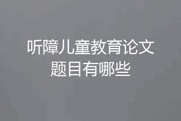 听障儿童教育论文题目有哪些