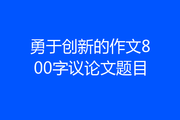 勇于创新的作文800字议论文题目