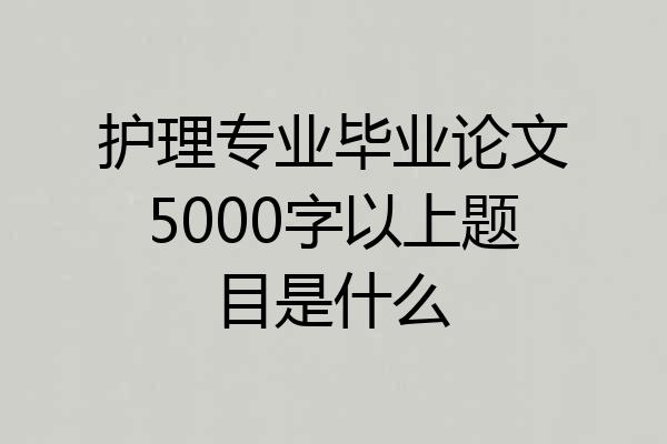护理专业毕业论文5000字以上题目是什么