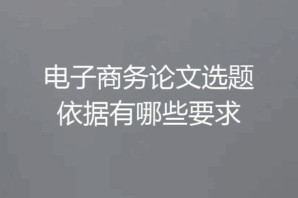 电子商务论文选题依据有哪些要求