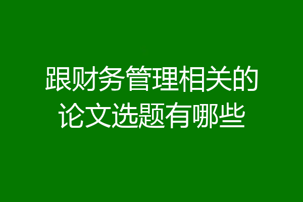 跟财务管理相关的论文选题有哪些