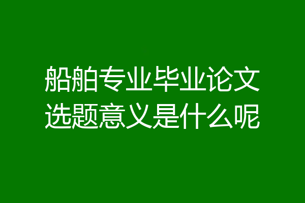 船舶专业毕业论文选题意义是什么呢