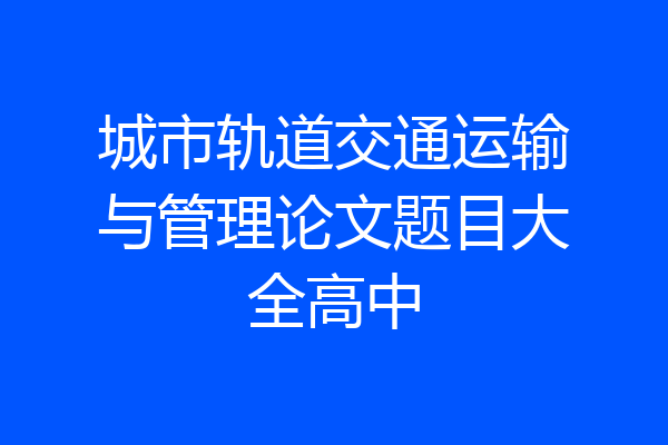 城市轨道交通运输与管理论文题目大全高中