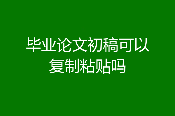 毕业论文初稿可以复制粘贴吗