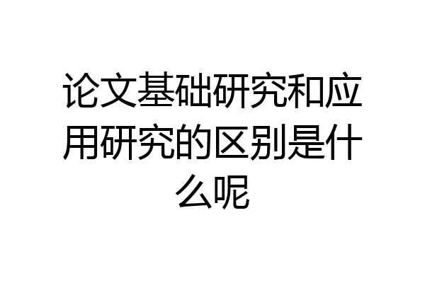 论文基础研究和应用研究的区别是什么呢
