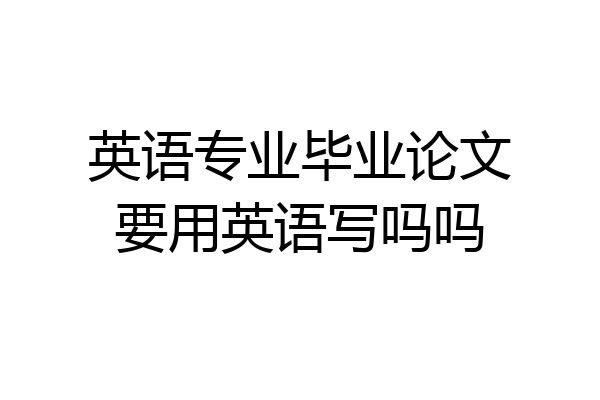 英语专业毕业论文要用英语写吗吗
