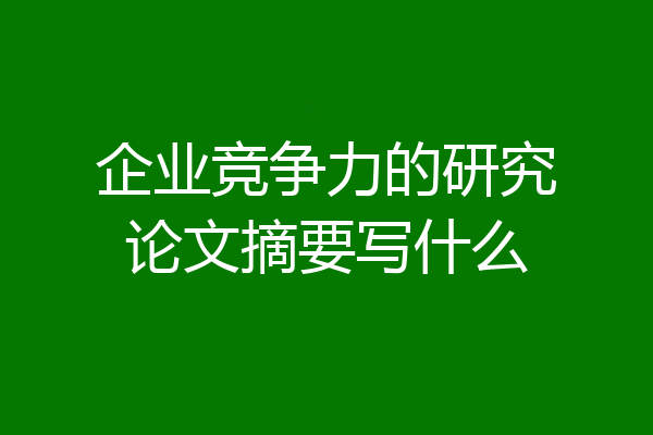 企业竞争力的研究论文摘要写什么
