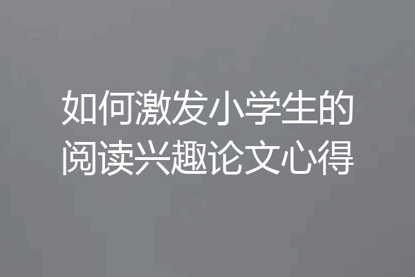 如何激发小学生的阅读兴趣论文心得