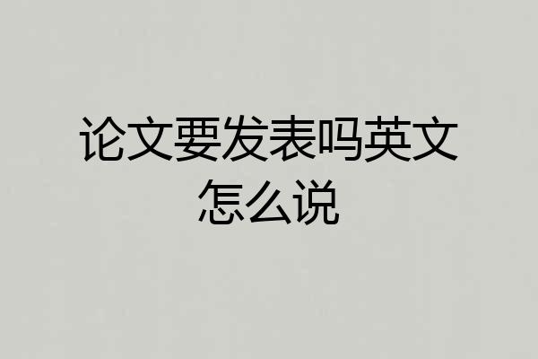 论文要发表吗英文怎么说