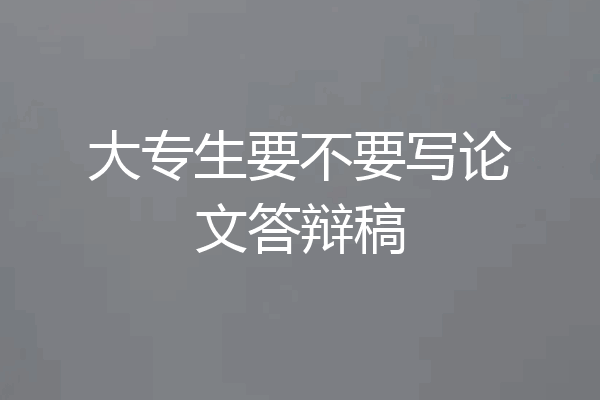 大专生要不要写论文答辩稿