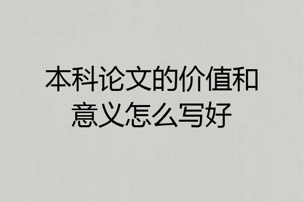 本科论文的价值和意义怎么写好