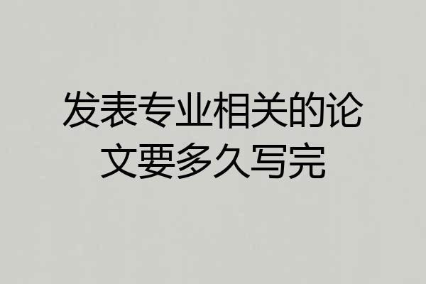 发表专业相关的论文要多久写完