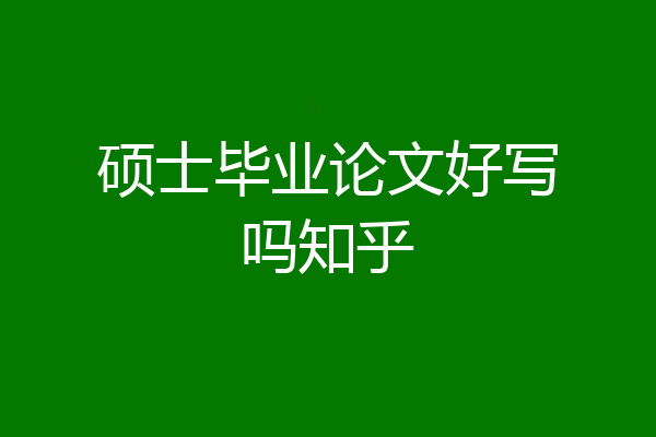 硕士毕业论文好写吗知乎