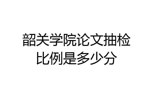 韶关学院论文抽检比例是多少分