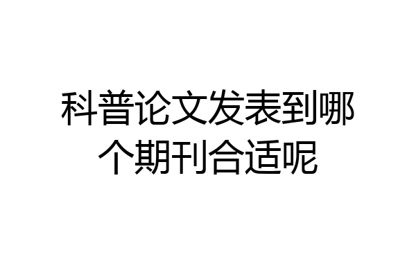 科普论文发表到哪个期刊合适呢