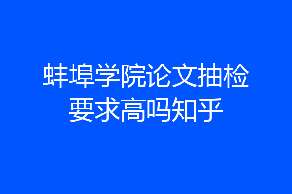 蚌埠学院论文抽检要求高吗知乎