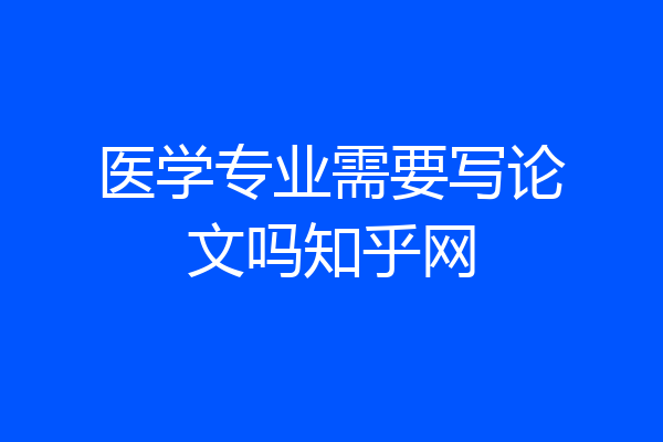 医学专业需要写论文吗知乎网