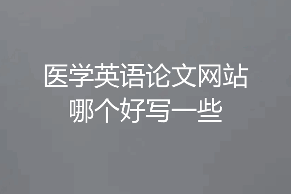 医学英语论文网站哪个好写一些