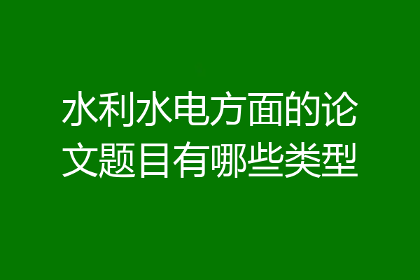 水利水电方面的论文题目有哪些类型