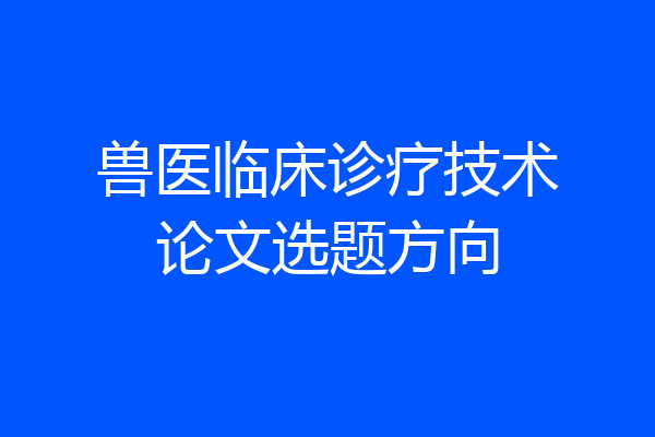 兽医临床诊疗技术论文选题方向