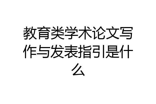 教育类学术论文写作与发表指引是什么