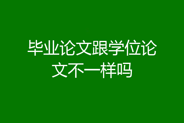 毕业论文跟学位论文不一样吗