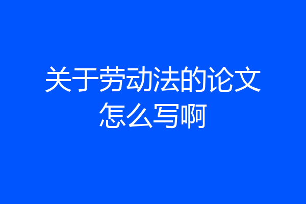 关于劳动法的论文怎么写啊