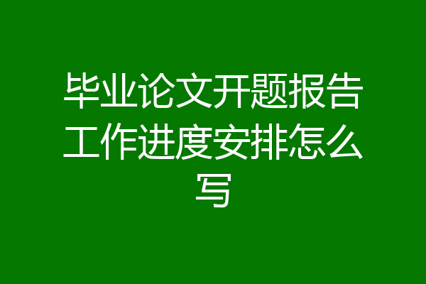 毕业论文开题报告工作进度安排怎么写