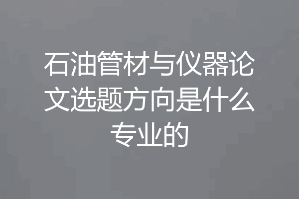 石油管材与仪器论文选题方向是什么专业的