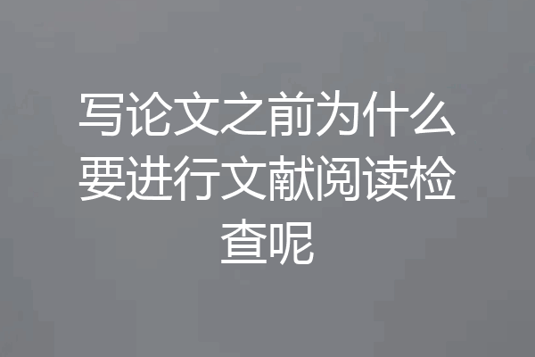 写论文之前为什么要进行文献阅读检查呢