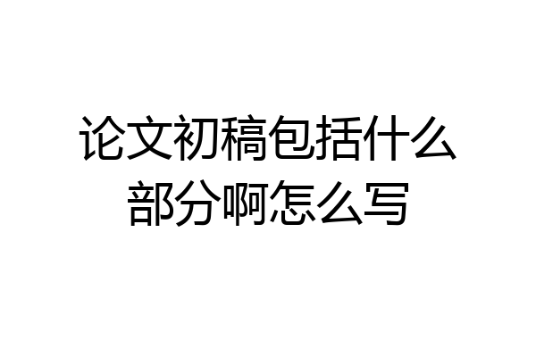 论文初稿包括什么部分啊怎么写