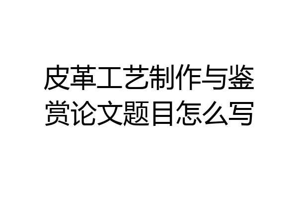 皮革工艺制作与鉴赏论文题目怎么写